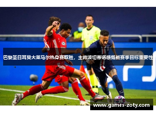 巴黎圣日耳曼大莱马尔热身赛取胜，主帅波切蒂诺感慨新赛季目标重要性