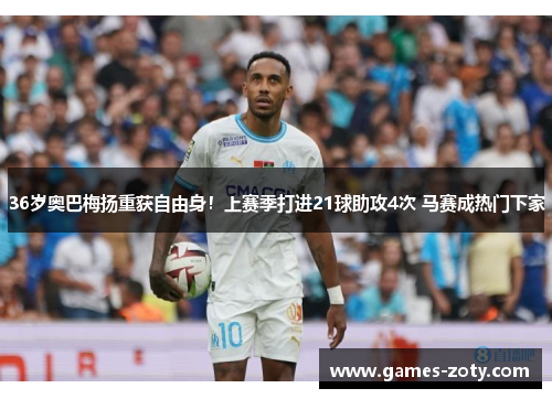 36岁奥巴梅扬重获自由身！上赛季打进21球助攻4次 马赛成热门下家