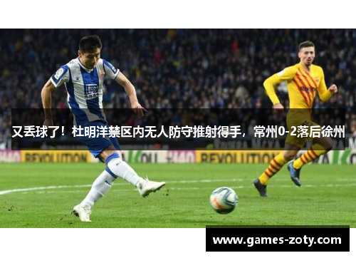 又丢球了！杜明洋禁区内无人防守推射得手，常州0-2落后徐州