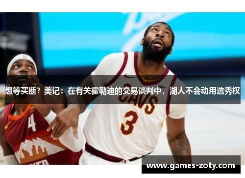 想等买断?美记:在有关霍勒迪的交易谈判中,湖人不会动用选秀权