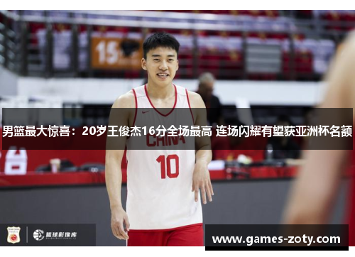 男篮最大惊喜：20岁王俊杰16分全场最高 连场闪耀有望获亚洲杯名额