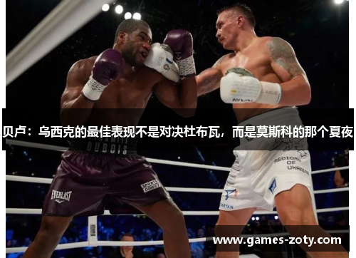 贝卢：乌西克的最佳表现不是对决杜布瓦，而是莫斯科的那个夏夜